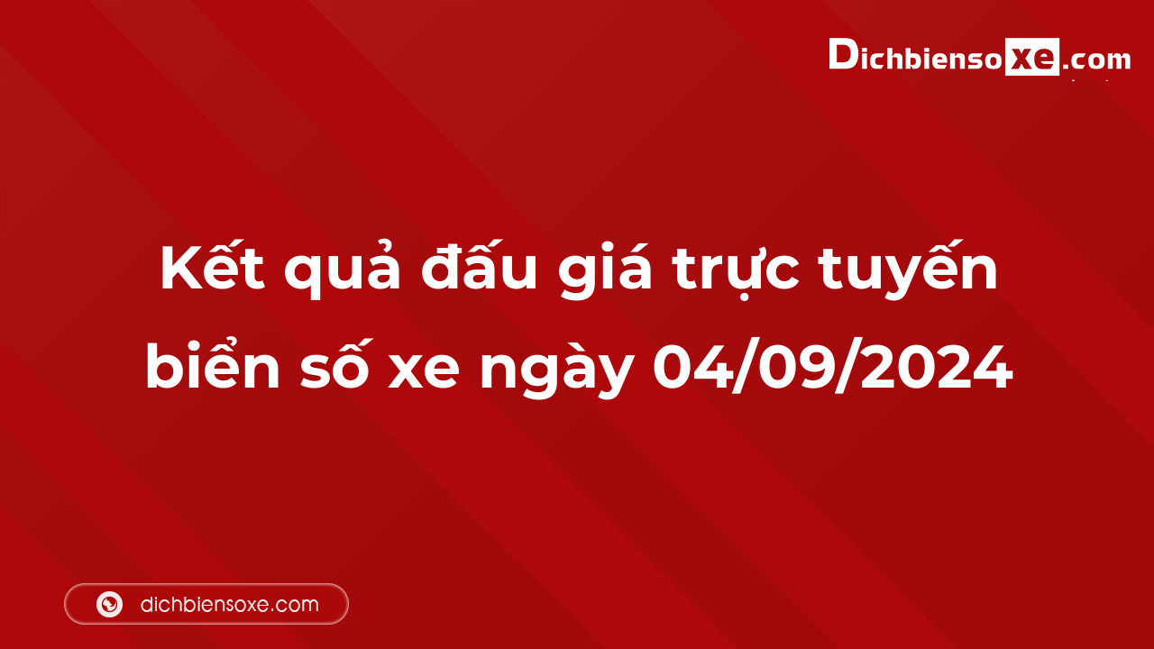 Kết quả đấu giá trực tuyến biển số xe ngày 04/09/2024: thu về hơn 40 tỷ đồng, có 1 biển trả hơn 10 tỷ