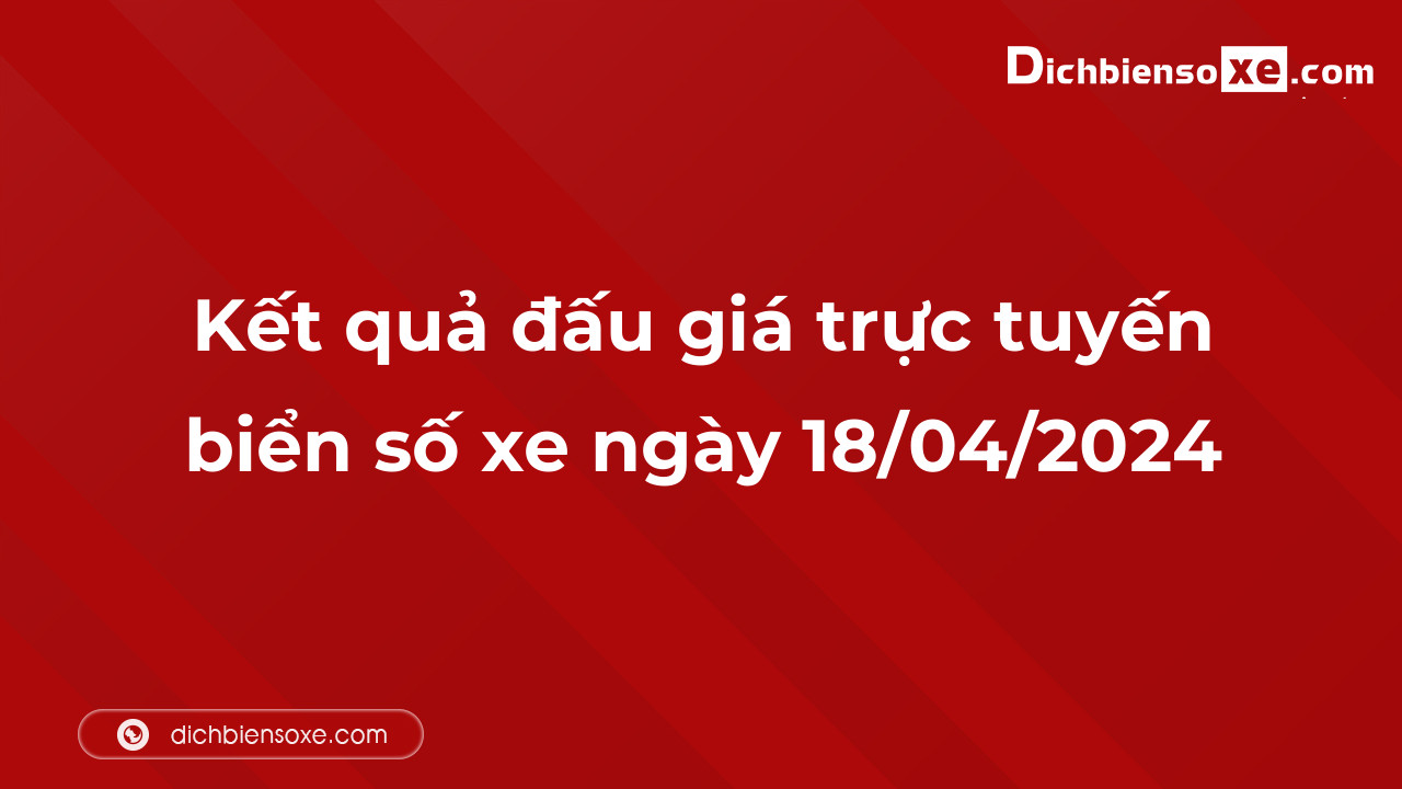 Kết quả đấu giá trực tuyến biển số xe ngày 18/04/2024: thu về hơn 45 tỷ đồng, biển số 51L-555.55 đấu giá lên tới 8,170 tỷ đồng